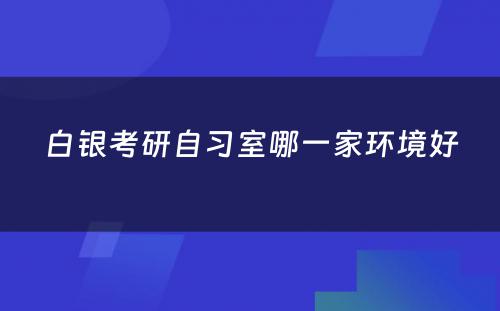 白银考研自习室哪一家环境好