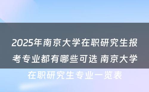 2025年南京大学在职研究生报考专业都有哪些可选 南京大学在职研究生专业一览表