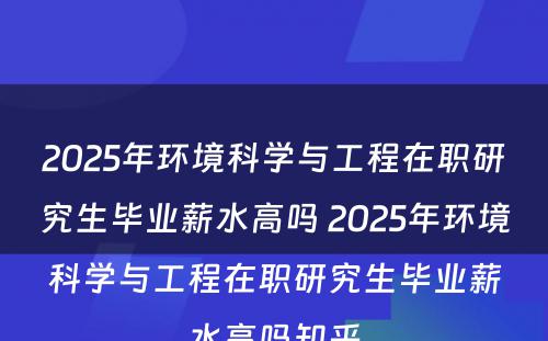 2025年环境科学与工程在职研究生毕业薪水高吗 2025年环境科学与工程在职研究生毕业薪水高吗知乎