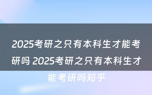 2025考研之只有本科生才能考研吗 2025考研之只有本科生才能考研吗知乎