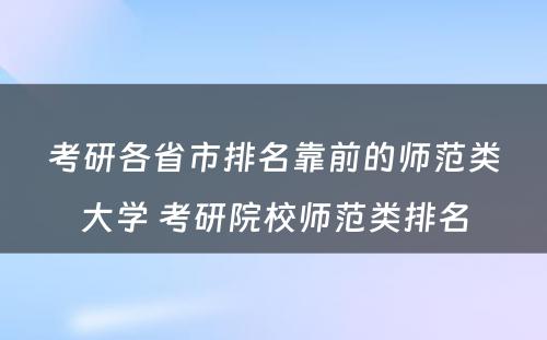 考研各省市排名靠前的师范类大学 考研院校师范类排名