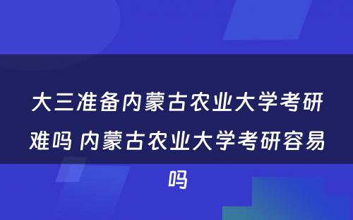 大三准备内蒙古农业大学考研难吗 内蒙古农业大学考研容易吗