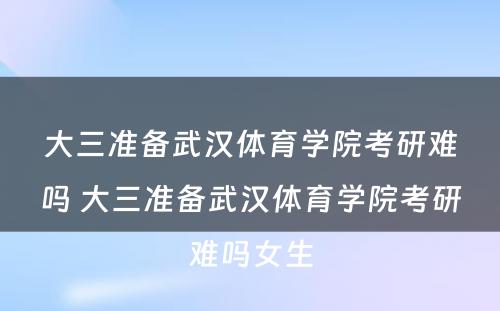 大三准备武汉体育学院考研难吗 大三准备武汉体育学院考研难吗女生