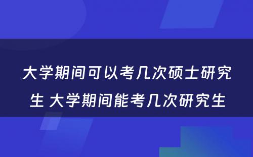 大学期间可以考几次硕士研究生 大学期间能考几次研究生