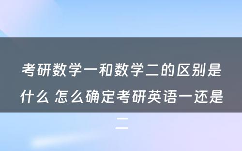 考研数学一和数学二的区别是什么 怎么确定考研英语一还是二