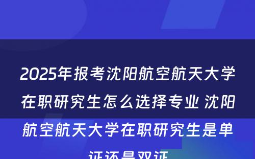 2025年报考沈阳航空航天大学在职研究生怎么选择专业 沈阳航空航天大学在职研究生是单证还是双证