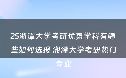 25湘潭大学考研优势学科有哪些如何选报 湘潭大学考研热门专业