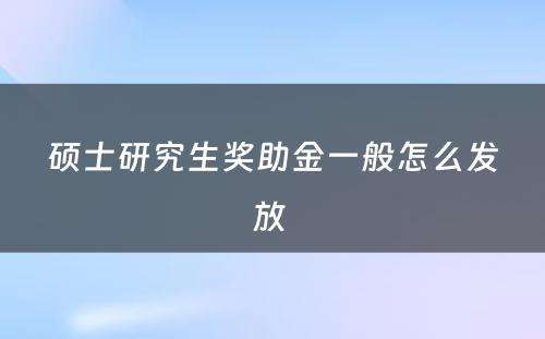 硕士研究生奖助金一般怎么发放 