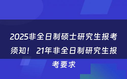 2025非全日制硕士研究生报考须知！ 21年非全日制研究生报考要求