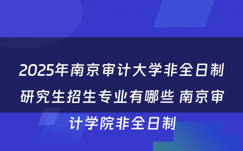 2025年南京审计大学非全日制研究生招生专业有哪些 南京审计学院非全日制