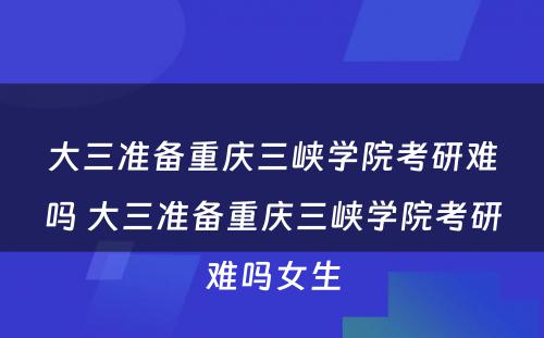 大三准备重庆三峡学院考研难吗 大三准备重庆三峡学院考研难吗女生