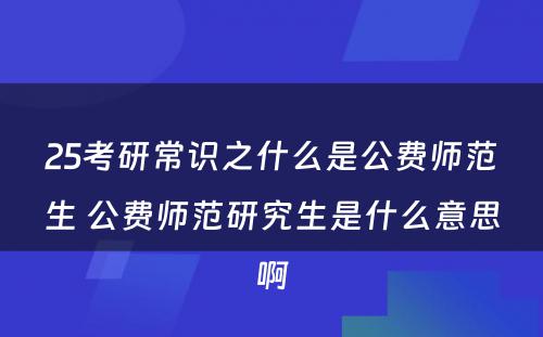 25考研常识之什么是公费师范生 公费师范研究生是什么意思啊