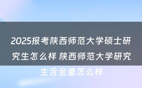 2025报考陕西师范大学硕士研究生怎么样 陕西师范大学研究生含金量怎么样