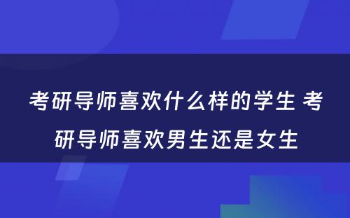 考研导师喜欢什么样的学生 考研导师喜欢男生还是女生