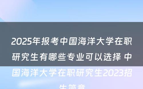 2025年报考中国海洋大学在职研究生有哪些专业可以选择 中国海洋大学在职研究生2023招生简章