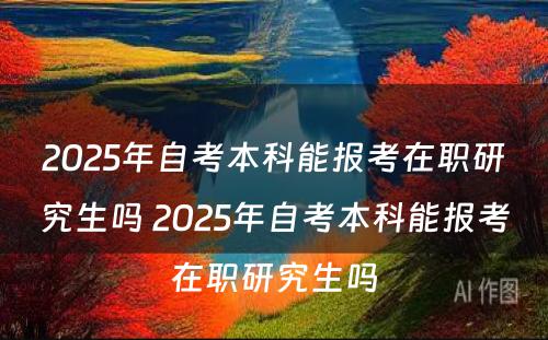 2025年自考本科能报考在职研究生吗 2025年自考本科能报考在职研究生吗