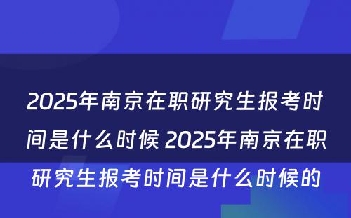 2025年南京在职研究生报考时间是什么时候 2025年南京在职研究生报考时间是什么时候的