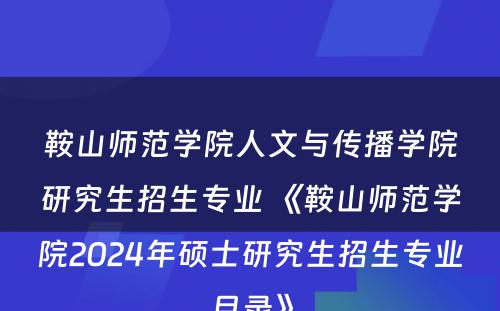 鞍山师范学院人文与传播学院研究生招生专业 《鞍山师范学院2024年硕士研究生招生专业目录》