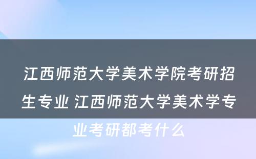 江西师范大学美术学院考研招生专业 江西师范大学美术学专业考研都考什么