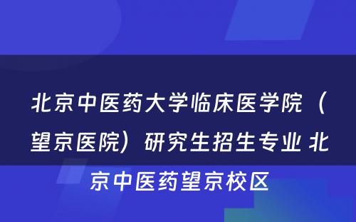 北京中医药大学临床医学院（望京医院）研究生招生专业 北京中医药望京校区