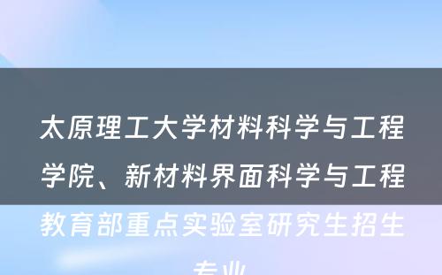 太原理工大学材料科学与工程学院、新材料界面科学与工程教育部重点实验室研究生招生专业 