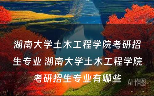 湖南大学土木工程学院考研招生专业 湖南大学土木工程学院考研招生专业有哪些