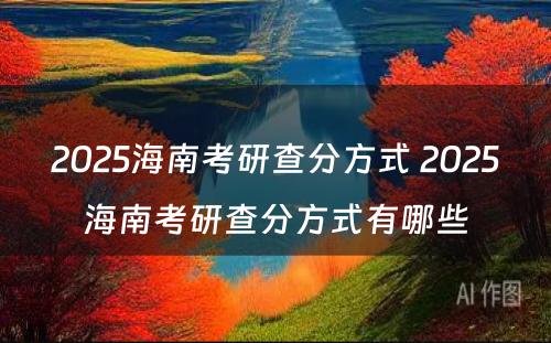 2025海南考研查分方式 2025海南考研查分方式有哪些