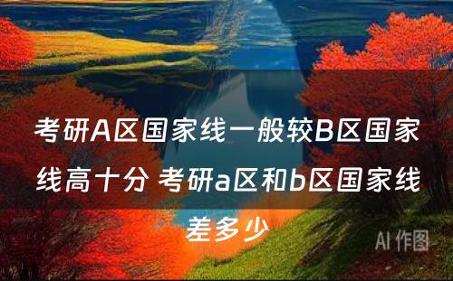 考研A区国家线一般较B区国家线高十分 考研a区和b区国家线差多少