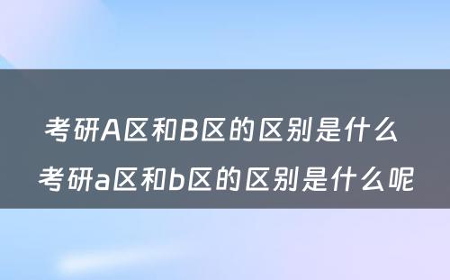 考研A区和B区的区别是什么 考研a区和b区的区别是什么呢