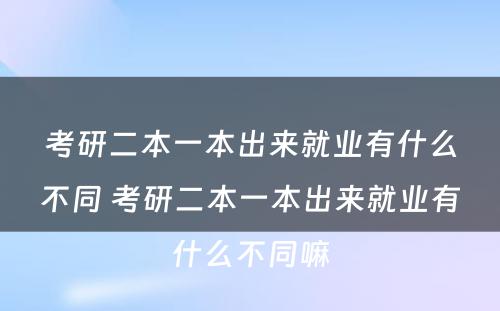 考研二本一本出来就业有什么不同 考研二本一本出来就业有什么不同嘛