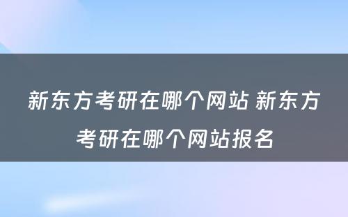 新东方考研在哪个网站 新东方考研在哪个网站报名