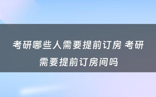 考研哪些人需要提前订房 考研需要提前订房间吗