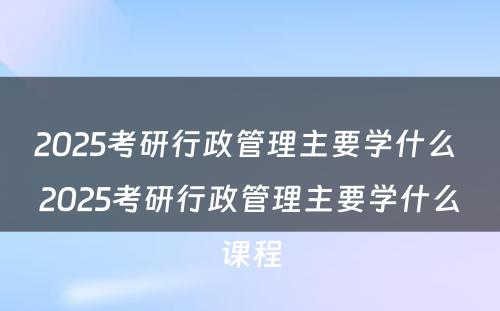 2025考研行政管理主要学什么 2025考研行政管理主要学什么课程