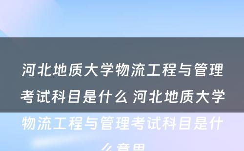 河北地质大学物流工程与管理考试科目是什么 河北地质大学物流工程与管理考试科目是什么意思