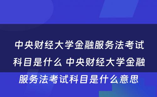 中央财经大学金融服务法考试科目是什么 中央财经大学金融服务法考试科目是什么意思