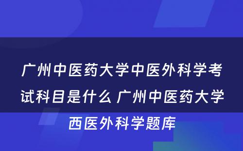 广州中医药大学中医外科学考试科目是什么 广州中医药大学西医外科学题库