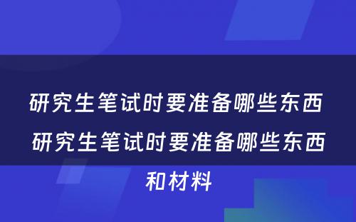 研究生笔试时要准备哪些东西 研究生笔试时要准备哪些东西和材料