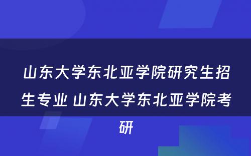 山东大学东北亚学院研究生招生专业 山东大学东北亚学院考研