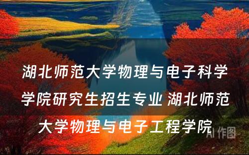 湖北师范大学物理与电子科学学院研究生招生专业 湖北师范大学物理与电子工程学院