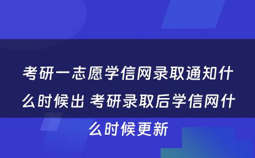 考研一志愿学信网录取通知什么时候出 考研录取后学信网什么时候更新