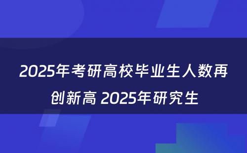 2025年考研高校毕业生人数再创新高 2025年研究生