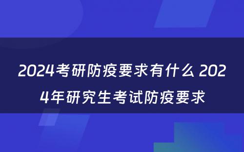 2024考研防疫要求有什么 2024年研究生考试防疫要求