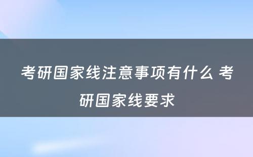 考研国家线注意事项有什么 考研国家线要求