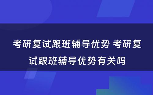 考研复试跟班辅导优势 考研复试跟班辅导优势有关吗