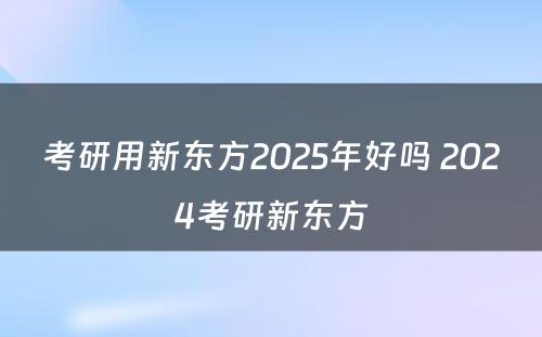 考研用新东方2025年好吗 2024考研新东方