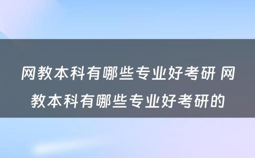 网教本科有哪些专业好考研 网教本科有哪些专业好考研的