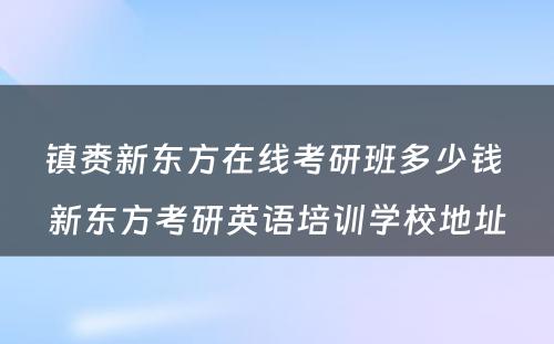 镇赉新东方在线考研班多少钱 新东方考研英语培训学校地址