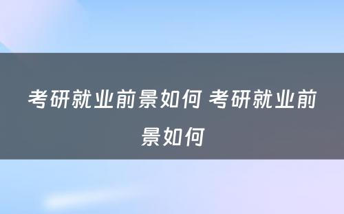 考研就业前景如何 考研就业前景如何