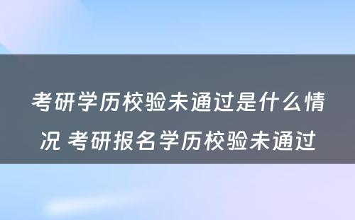 考研学历校验未通过是什么情况 考研报名学历校验未通过