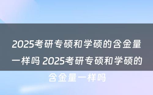 2025考研专硕和学硕的含金量一样吗 2025考研专硕和学硕的含金量一样吗